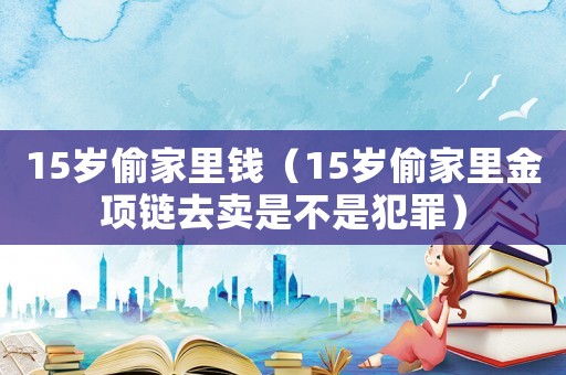 15歲偷家里錢（15歲偷家里金項(xiàng)鏈去賣是不是犯罪）