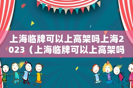 上海臨牌可以上高架嗎上海2023（上海臨牌可以上高架嗎2021）