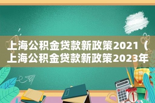 上海公積金貸款新政策2021（上海公積金貸款新政策2023年原文）