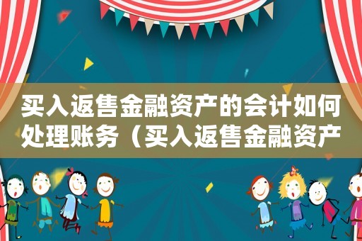 買入返售金融資產(chǎn)的會(huì)計(jì)如何處理賬務(wù)（買入返售金融資產(chǎn)的會(huì)計(jì)如何處理）