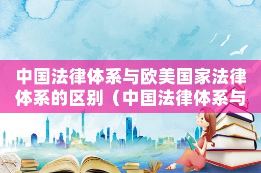 中國法律體系與歐美國家法律體系的區別（中國法律體系與歐美國家法律體系的區別）