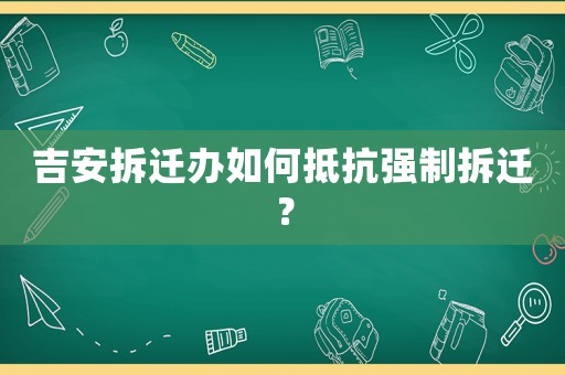 吉安拆遷辦如何抵抗強制拆遷？