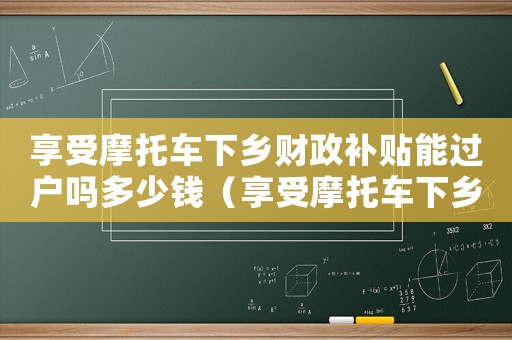 享受摩托車下鄉財政補貼能過戶嗎多少錢（享受摩托車下鄉財政補貼能過戶嗎）