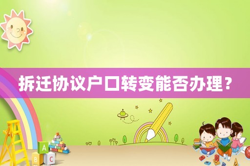 拆遷協議戶口轉變能否辦理？