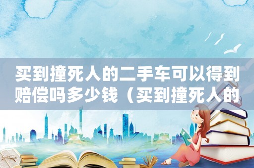 買到撞死人的二手車可以得到賠償嗎多少錢（買到撞死人的二手車可以得到賠償嗎）