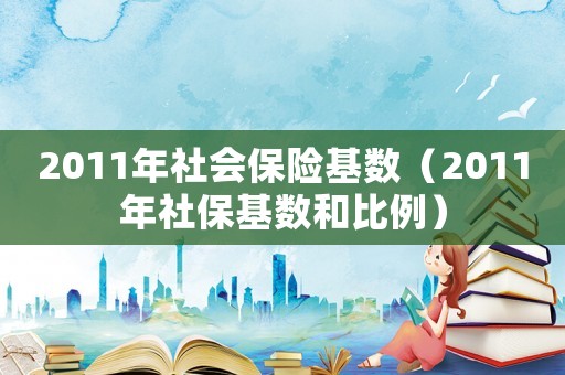 2011年社會保險基數（2011年社保基數和比例）