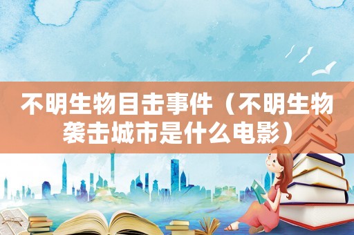 不明生物目擊事件（不明生物襲擊城市是什么電影）
