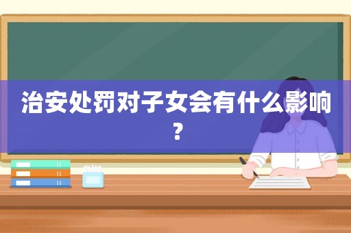 治安處罰對子女會有什么影響？
