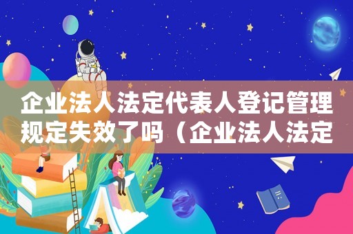 企業法人法定代表人登記管理規定失效了嗎（企業法人法定代表人登記管理規定）