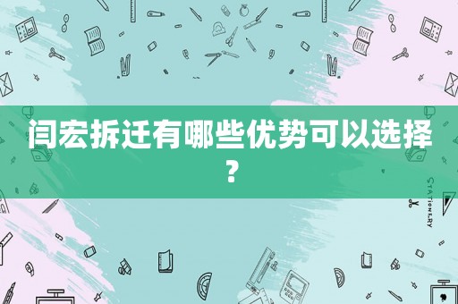 閆宏拆遷有哪些優勢可以選擇？