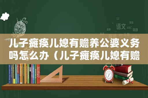兒子癱瘓兒媳有贍養公婆義務嗎怎么辦（兒子癱瘓兒媳有贍養公婆義務嗎）