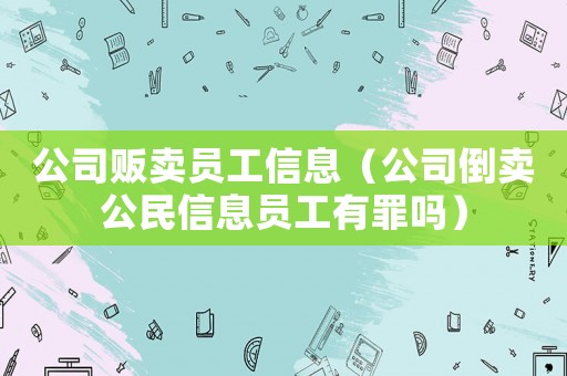 公司販賣員工信息（公司倒賣公民信息員工有罪嗎）