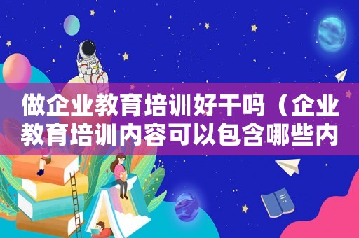 做企業(yè)教育培訓好干嗎（企業(yè)教育培訓內容可以包含哪些內容）