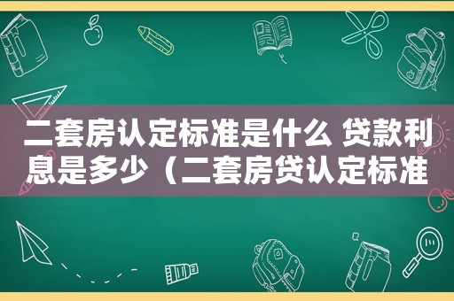 二套房認定標準是什么 貸款利息是多少（二套房貸認定標準具體是什么樣的）