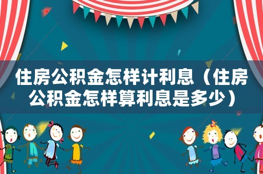 住房公積金怎樣計利息（住房公積金怎樣算利息是多少）