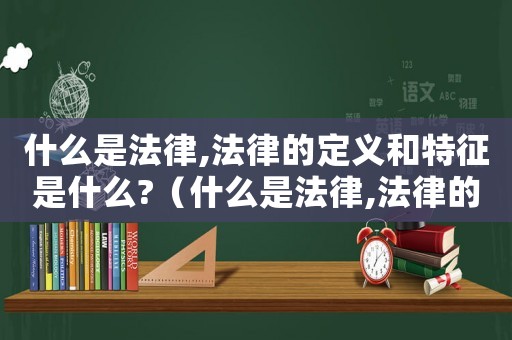 什么是法律,法律的定義和特征是什么?（什么是法律,法律的定義和特征）
