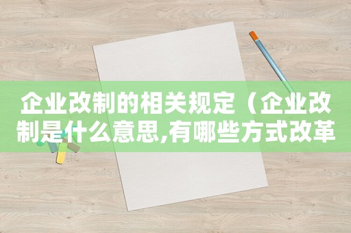 企業(yè)改制的相關(guān)規(guī)定（企業(yè)改制是什么意思,有哪些方式改革）