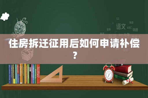 住房拆遷征用后如何申請(qǐng)補(bǔ)償？