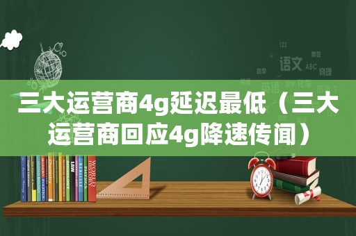三大運(yùn)營商4g延遲最低（三大運(yùn)營商回應(yīng)4g降速傳聞）