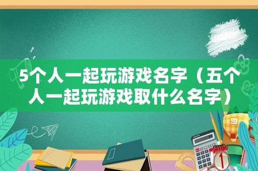 5個人一起玩游戲名字（五個人一起玩游戲取什么名字）