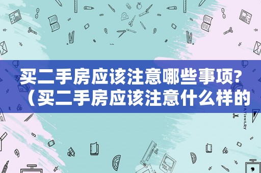買(mǎi)二手房應(yīng)該注意哪些事項(xiàng)?（買(mǎi)二手房應(yīng)該注意什么樣的細(xì)節(jié)?）