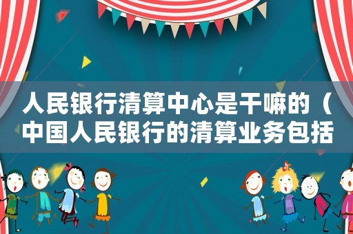 人民銀行清算中心是干嘛的（中國人民銀行的清算業務包括）