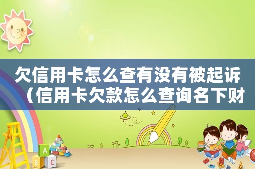 欠信用卡怎么查有沒有被起訴（信用卡欠款怎么查詢名下財產）