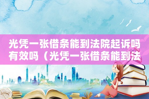 光憑一張借條能到法院起訴嗎有效嗎（光憑一張借條能到法院起訴嗎）