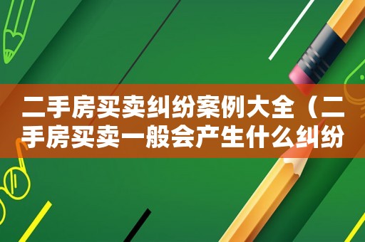 二手房買賣糾紛案例大全（二手房買賣一般會產生什么糾紛案例）