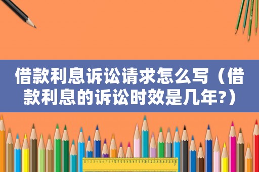 借款利息訴訟請求怎么寫（借款利息的訴訟時效是幾年?）