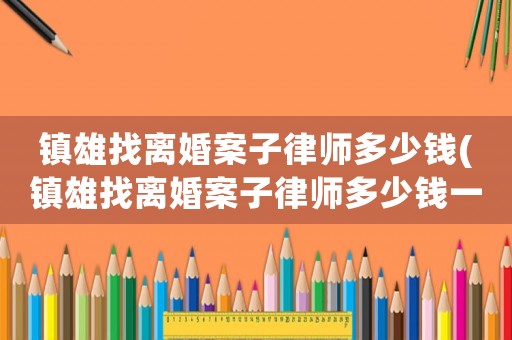 鎮雄找離婚案子律師多少錢(鎮雄找離婚案子律師多少錢一個月)