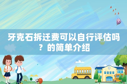 牙克石拆遷費可以自行評估嗎？的簡單介紹