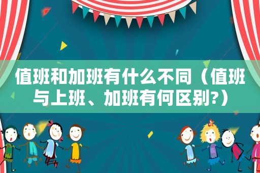 值班和加班有什么不同（值班與上班、加班有何區別?）