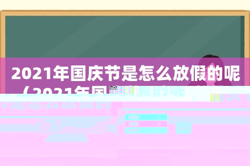 2021年國慶節(jié)是怎么放假的呢（2021年國慶節(jié)是怎么放假的）