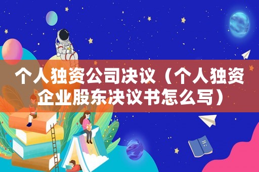 個人獨資公司決議（個人獨資企業股東決議書怎么寫）