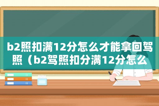 b2照扣滿12分怎么才能拿回駕照（b2駕照扣分滿12分怎么辦）