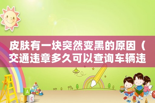 皮膚有一塊突然變黑的原因（交通違章多久可以查詢車輛違章）