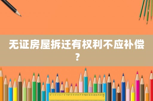 無證房屋拆遷有權利不應補償？