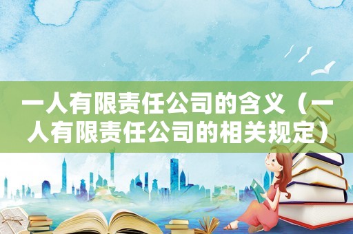 一人有限責任公司的含義（一人有限責任公司的相關規定）