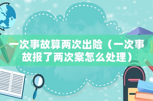 一次事故算兩次出險(xiǎn)（一次事故報(bào)了兩次案怎么處理）