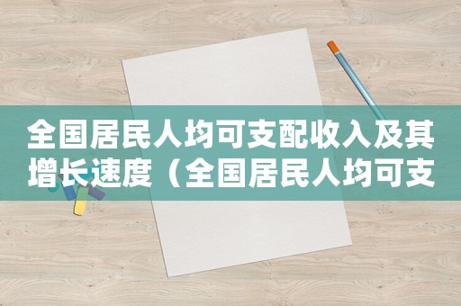 全國居民人均可支配收入及其增長速度（全國居民人均可支配收入是什么意思）