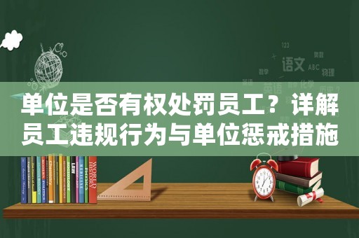 單位是否有權處罰員工？詳解員工違規行為與單位懲戒措施