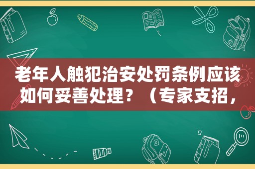 老年人觸犯治安處罰條例應該如何妥善處理？（專家支招，避免沖突升級）