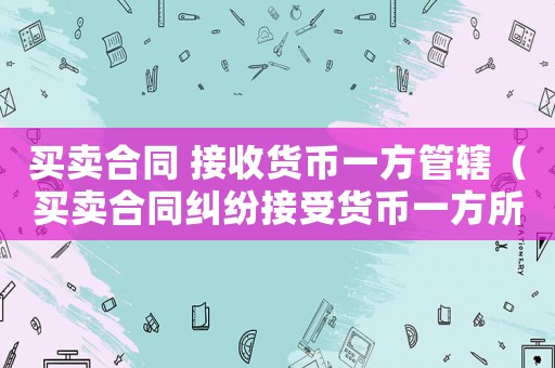 買賣合同 接收貨幣一方管轄（買賣合同糾紛接受貨幣一方所在地）