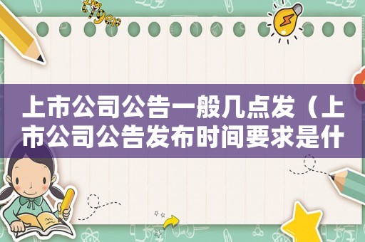 上市公司公告一般幾點發（上市公司公告發布時間要求是什么意思）