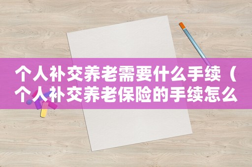 個人補交養老需要什么手續（個人補交養老保險的手續怎么辦理）