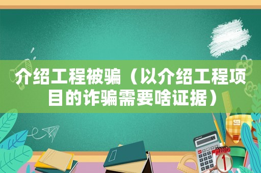 介紹工程被騙（以介紹工程項目的詐騙需要啥證據）