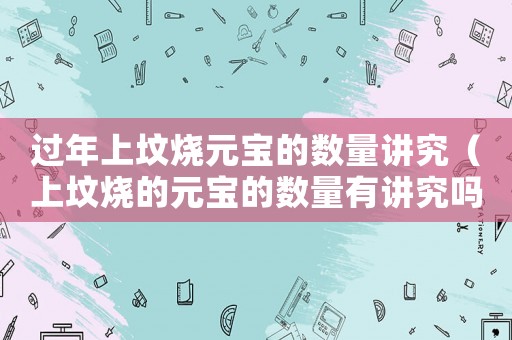 過年上墳燒元寶的數量講究（上墳燒的元寶的數量有講究嗎）