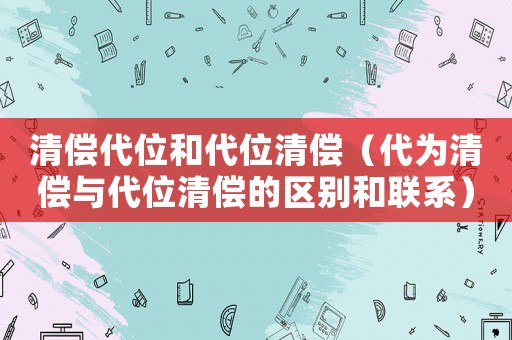 清償代位和代位清償（代為清償與代位清償的區別和聯系）