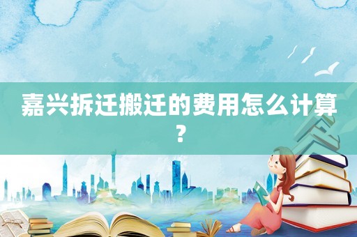 嘉興拆遷搬遷的費用怎么計算？
